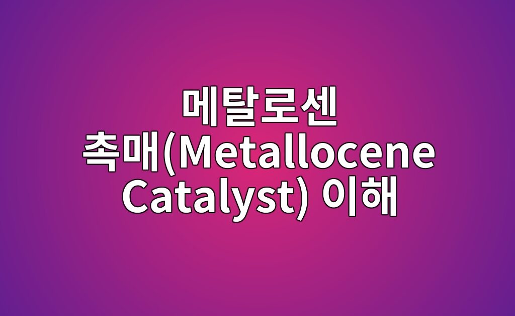 메탈로센 촉매(Metallocene Catalyst) 이해