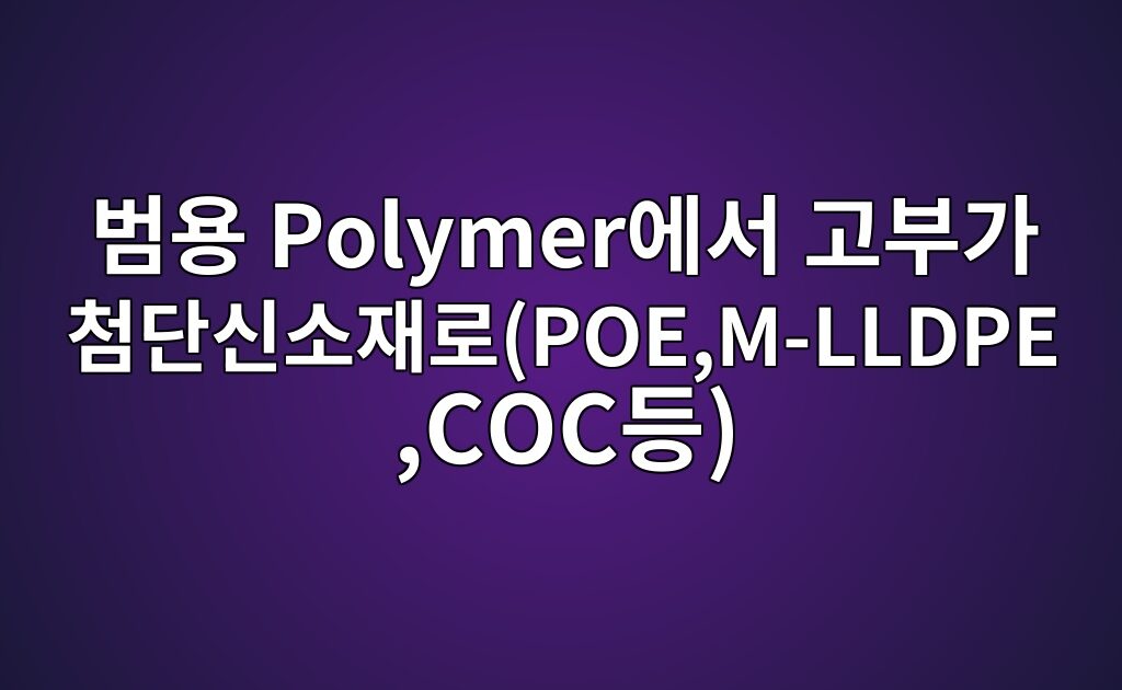 범용 Polymer에서 고부가 첨단신소재로(POE,M-LLDPE,COC등)