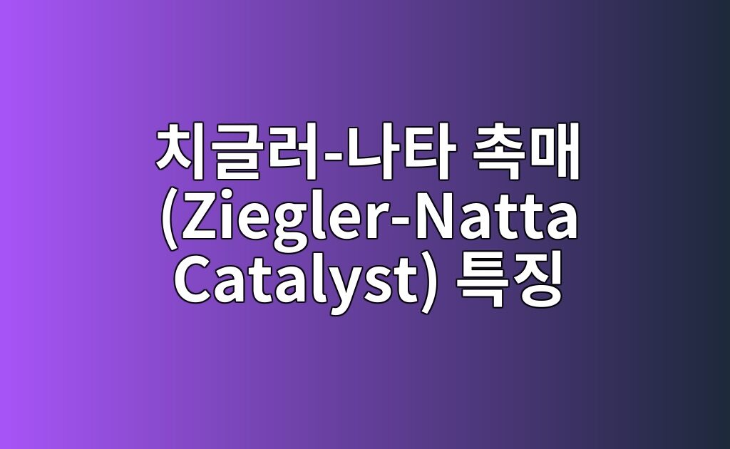 치글러-나타 촉매 (Ziegler-Natta Catalyst) 특징