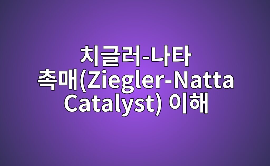 치글러-나타 촉매(Ziegler-Natta Catalyst) 이해